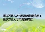 重庆万州人才市场最新招聘官网（重庆万州人才市场在那里）
