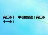 商丘市十一中老魏是谁（商丘市十一中）