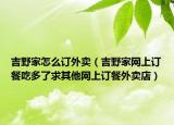 吉野家怎么订外卖（吉野家网上订餐吃多了求其他网上订餐外卖店）