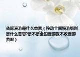 省际漫游是什么意思（移动全国慢游级别是什么意思?是不是全国漫游就不收漫游费呢）