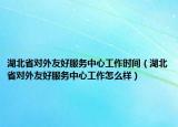 湖北省对外友好服务中心工作时间（湖北省对外友好服务中心工作怎么样）