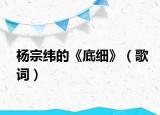 杨宗纬的《底细》（歌词）
