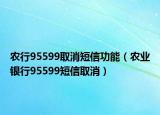 农行95599取消短信功能（农业银行95599短信取消）