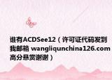 谁有ACDSee12（许可证代码发到我邮箱 wangliqunchina126.com高分悬赏谢谢）