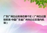 广东广州白云机场在哪个区（广州白云国际机场 中国广东省广州市白云区境内机场）