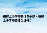 租房上小学需要什么手续（租房上小学需要什么证件）