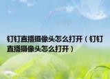 钉钉直播摄像头怎么打开（钉钉直播摄像头怎么打开）