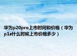 华为p20pro上市时间和价格（华为p1s什么时候上市价格多少）