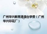 广州华兴教育港澳台学费（广州华兴印花厂）