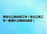 想在九江附近找工作（在九江找工作一般用什么网站比较多）