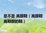 是不是 高跟鞋（高跟鞋 高鞋跟的鞋）