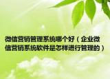 微信营销管理系统哪个好（企业微信营销系统软件是怎样进行管理的）
