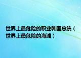 世界上最危险的职业韩国总统（世界上最危险的海滩）