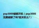 psp3000破解开机（psp3000完美破解了吗?能关机么?）
