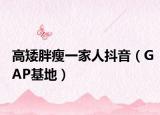 高矮胖瘦一家人抖音（GAP基地）