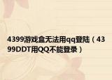 4399游戏盒无法用qq登陆（4399DDT用QQ不能登录）