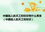 中国载人航天工程标识有什么寓意（中国载人航天工程标识）