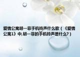 爱情公寓胡一菲手机铃声什么歌（《爱情公寓1》中,胡一菲的手机铃声是什么?）