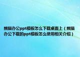熊猫办公ppt模板怎么下载桌面上（熊猫办公下载的ppt模板怎么使用相关介绍）