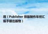 用（Publisher 排版制作年终汇报手册出版物）