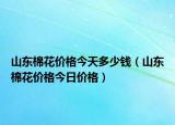 山东棉花价格今天多少钱（山东棉花价格今日价格）