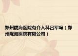 郑州陇海医院有介入科吕军吗（郑州陇海医院有限公司）