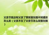 父亲节我没有父亲了想发朋友圈不知道该怎么发（父亲不在了父亲节怎么发朋友圈）