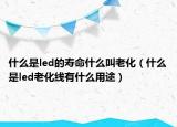 什么是led的寿命什么叫老化（什么是led老化线有什么用途）