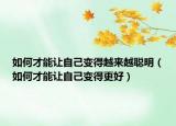如何才能让自己变得越来越聪明（如何才能让自己变得更好）