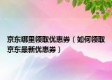 京东哪里领取优惠券（如何领取京东最新优惠券）