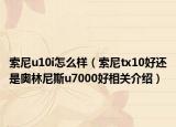 索尼u10i怎么样（索尼tx10好还是奥林尼斯u7000好相关介绍）