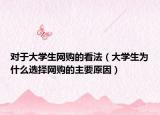 对于大学生网购的看法（大学生为什么选择网购的主要原因）
