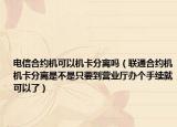 电信合约机可以机卡分离吗（联通合约机机卡分离是不是只要到营业厅办个手续就可以了）