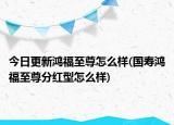 今日更新鸿福至尊怎么样(国寿鸿福至尊分红型怎么样)