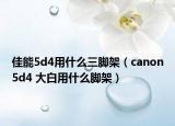 佳能5d4用什么三脚架（canon5d4 大白用什么脚架）