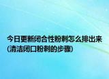 今日更新闭合性粉刺怎么排出来(清洁闭口粉刺的步骤)