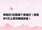啪嗒砰3初期哪个英雄好（啪嗒砰3怎么使用黑暗英雄）