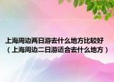 上海周边两日游去什么地方比较好（上海周边二日游适合去什么地方）