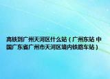 高铁到广州天河区什么站（广州东站 中国广东省广州市天河区境内铁路车站）