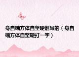 身自端方体自坚硬谁写的（身自端方体自坚硬打一字）
