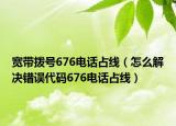 宽带拨号676电话占线（怎么解决错误代码676电话占线）