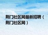 荆门社区网最新招聘（荆门社区网）