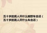 五十岁的男人开什么越野车合适（五十岁的男人开什么车合适）