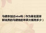 马健参加过nba吗（作为著名篮球解说员的马健他的年薪大概有多少）