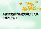 女孩学美容好还是美发好（女孩学美发好吗）