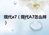 现代a7（现代A7怎么样）