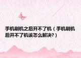 手机刷机之后开不了机（手机刷机后开不了机该怎么解决?）