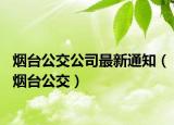烟台公交公司最新通知（烟台公交）