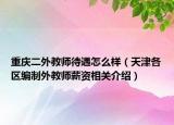重庆二外教师待遇怎么样（天津各区编制外教师薪资相关介绍）