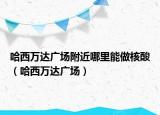 哈西万达广场附近哪里能做核酸（哈西万达广场）